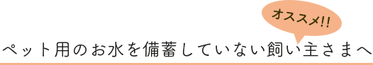 ペット用のお水を備蓄していない飼い主さまへ