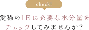 愛猫の1日に必要な水分量をチェックしてみませんか？