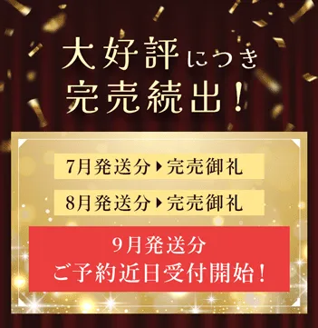 大好評につき完売続出！　7月発送分 完売御礼　8月発送分 完売御礼　9月分発送分 ご予約近日受付開始！
